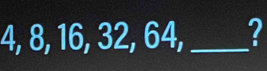 4, 8, 16, 32, 64,_ 
2