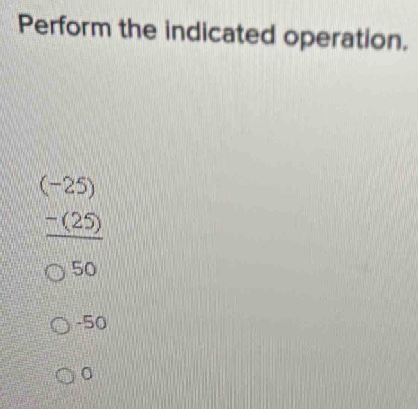 Perform the indicated operation.
frac beginarrayr (-25) -(25)endarray 050
-50
0