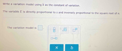 Write a variation model using k as the constant of variation. 
The variable E is directly proportional to s and inversely proportional to the square root of n. 
The variation model is □.  □ /□   sqrt(□ ) 7
□ =□
×