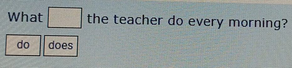 What □° the teacher do every morning? 
do does