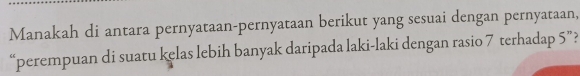 Manakah di antara pernyataan-pernyataan berikut yang sesuai dengan pernyataan, 
“perempuan di suatu kelas lebih banyak daripada laki-laki dengan rasio 7 terhadap 5 ”?