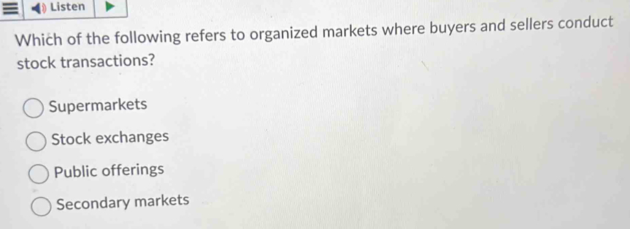 = Listen
Which of the following refers to organized markets where buyers and sellers conduct
stock transactions?
Supermarkets
Stock exchanges
Public offerings
Secondary markets