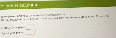 Условие задания: 
Две прямые при пересечении образуιот четыре угла. 
Найдиградусные мерыιэтηх углов, если сумма двух вертикальньх углов равнаΙ7О градусов. 
Острый угол равен □
Τупой угол равен □°