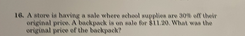 A store is having a sale where school supplies are 30% off their
original price. A backpack is on sale for $11.20. What was the
original price of the backpack?