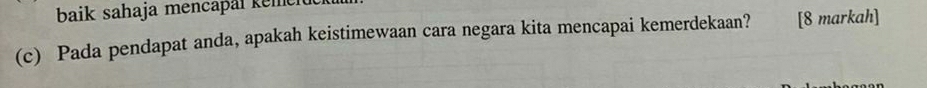 baik sahaja mencapai keme 
(c) Pada pendapat anda, apakah keistimewaan cara negara kita mencapai kemerdekaan? [8 markah]