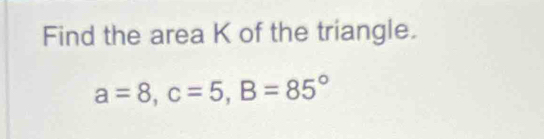 Find the area K of the triangle.
a=8, c=5, B=85°