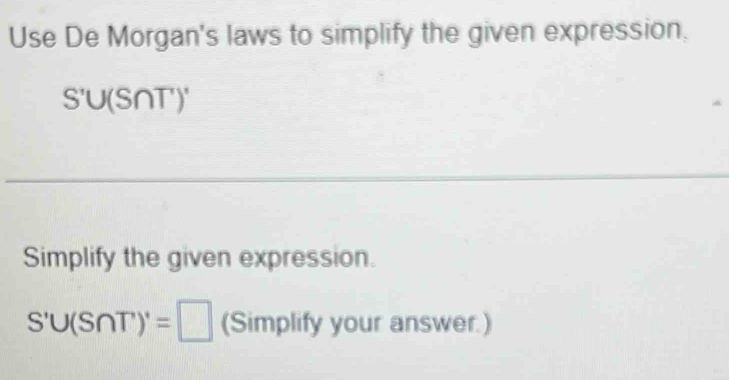 Use De Morgan's laws to simplify the given expression.
S'U(S∩ T)'
_ 
_ 
_ 
_ 
Simplify the given expression.
S'U(S∩ T)'=□ (Simplify your answer.)