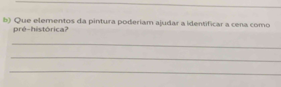 Que elementos da pintura poderiam ajudar a identificar a cena como 
pré-histórica? 
_ 
_ 
_