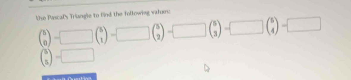 Use Pascal's Triangle to find the following values:
beginpmatrix 5 0endpmatrix -□ beginpmatrix 5 1endpmatrix -□ beginpmatrix 5 2endpmatrix -□ beginpmatrix 5 3endpmatrix =□ beginpmatrix 5 4endpmatrix =□
beginpmatrix 5 5endpmatrix =□