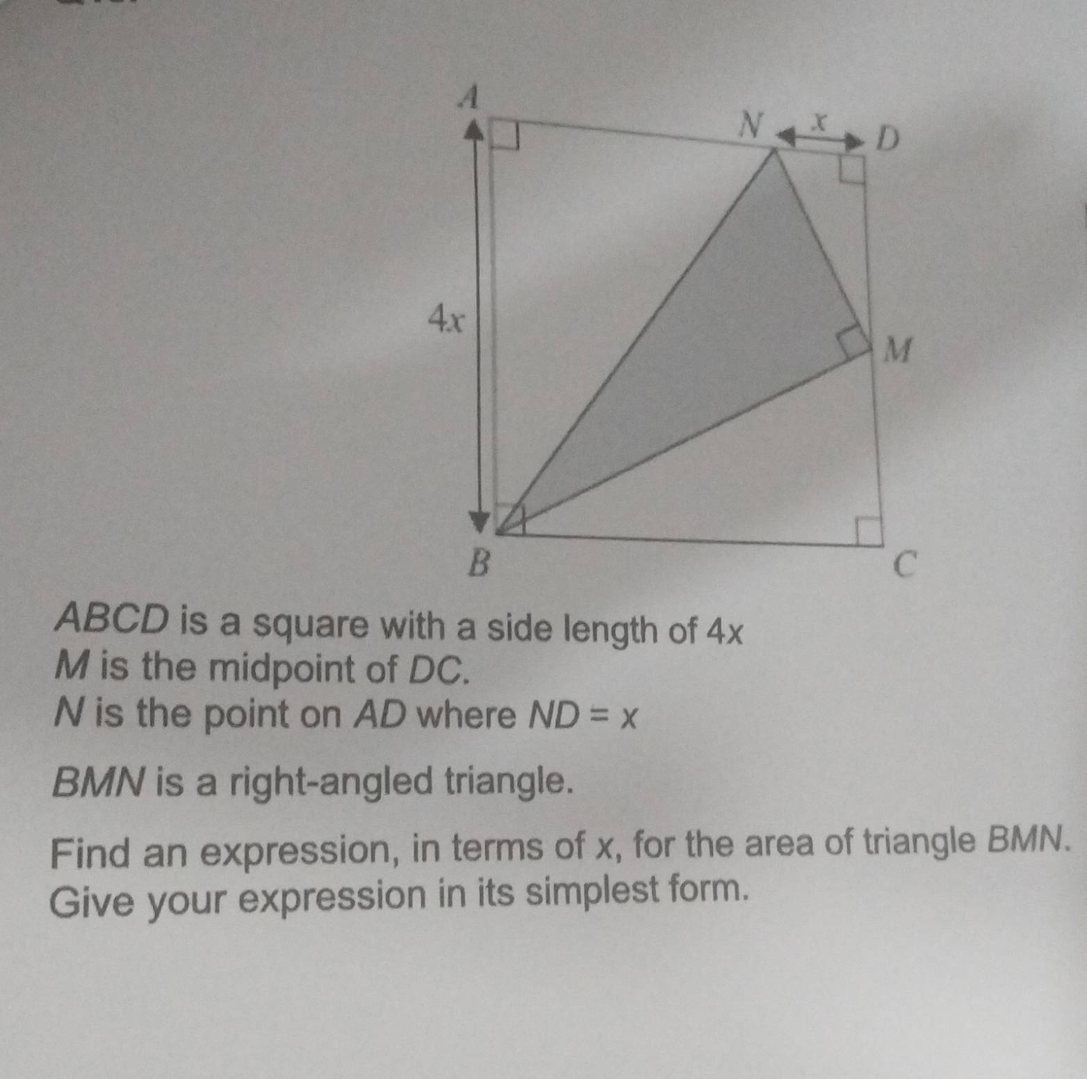 ABCD is a square with a side length of 4x
M is the midpoint of DC.
N is the point on AD where ND=x
BMN is a right-angled triangle. 
Find an expression, in terms of x, for the area of triangle BMN. 
Give your expression in its simplest form.