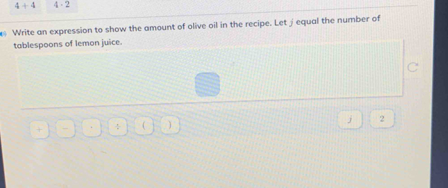 4+4 4· 2
Write an expression to show the amount of olive oil in the recipe. Let jequal the number of 
tablespoons of lemon juice. 
J 2