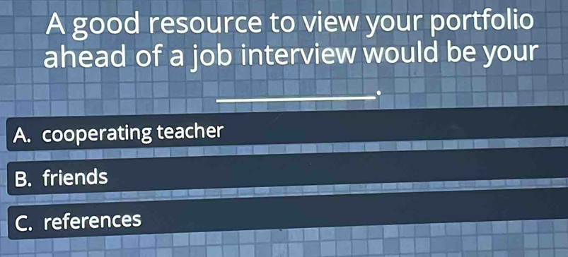 A good resource to view your portfolio
ahead of a job interview would be your
A. cooperating teacher
B. friends
C. references