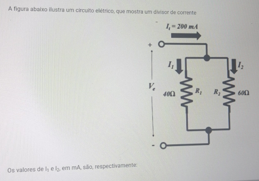 A figura abaixo ilustra um circuito elétrico, que mostra um divisor de corrente
Os valores de l_1 e l_2 , em mA, são, respectivamente: