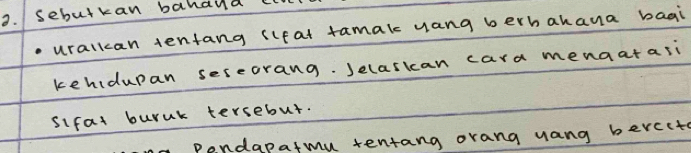 sebutkan bahaud cll 
uralkan tentang (lfat tamak yang berbahana bagi 
kehidupan seseorang. Jelasian cara menaatasi 
sifat buruk tersebut. 
a pendapatmu tentang orang uang bercits