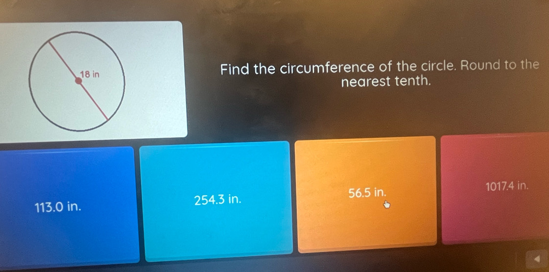 Find the circumference of the circle. Round to the
nearest tenth.
56.5 in. 1017.4 in.
113.0 in. 254.3 in.