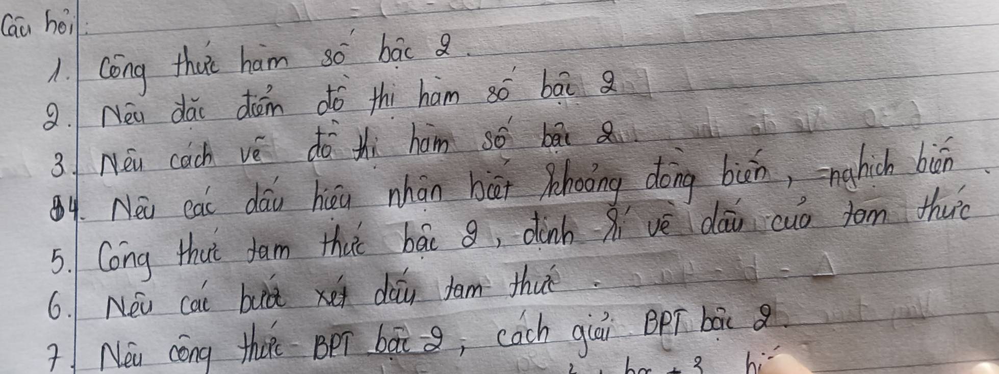 Cau hoi 
1. Cong thut ham so bāc . 
9. Nei dài dǒn dó thi ham só bāi 
3 / Néu cach vè do thi hám so bā 
g9. Néi cai dǎu hǒu nhān hāi phoong dong bùn, nghich bàn 
5. Cong that fam thut báo g, dinh Xivè dāi cuo fom thuè 
6. Néi cai bu xei dāi jam thuǐ. 
Nei cong tha BpT bāi g; cach qiái epí bàc 
hi