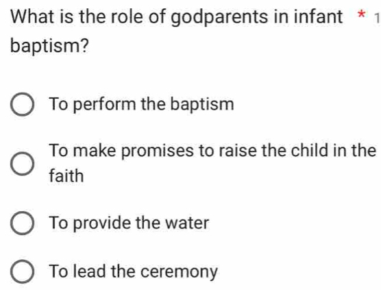 What is the role of godparents in infant * 1
baptism?
To perform the baptism
To make promises to raise the child in the
faith
To provide the water
To lead the ceremony