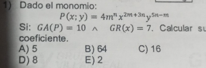 Dado el monomio:
P(x;y)=4m^nx^(2m+3n)y^(5n-m)
Si: GA(P)=10 ^ GR(x)=7. Calcular su
coeficiente.
A) 5 B) 64 C) 16
D) 8 E) 2