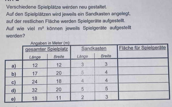 Verschiedene Spielplätze werden neu gestaltet. 
Auf den Spielplätzen wird jeweils ein Sandkasten angelegt, 
auf der restlichen Fläche werden Spielgeräte aufgestellt. 
Auf wie viel m^2 können jeweils Spielgeräte aufgestellt 
werden?