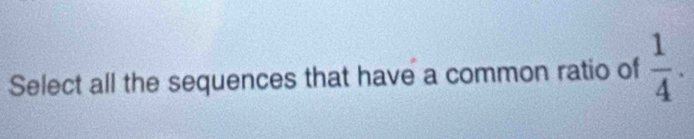 Select all the sequences that have a common ratio of  1/4 .