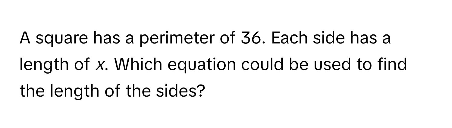 A square has a perimeter of 36. Each side has a length of *x*. Which equation could be used to find the length of the sides?