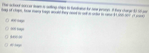 The school soccer team is selling chips to fundraise for new jerseys. If they charge $2 50 per 
bag of chips, how many bags would they need to sell in order to raise $4,000 067 (1 point )