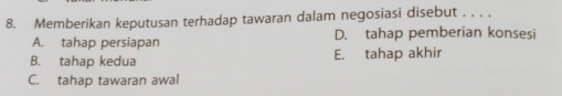 Memberikan keputusan terhadap tawaran dalam negosiasi disebut_
A. tahap persiapan D. tahap pemberian konsesi
B. tahap kedua E. tahap akhir
C. tahap tawaran awal