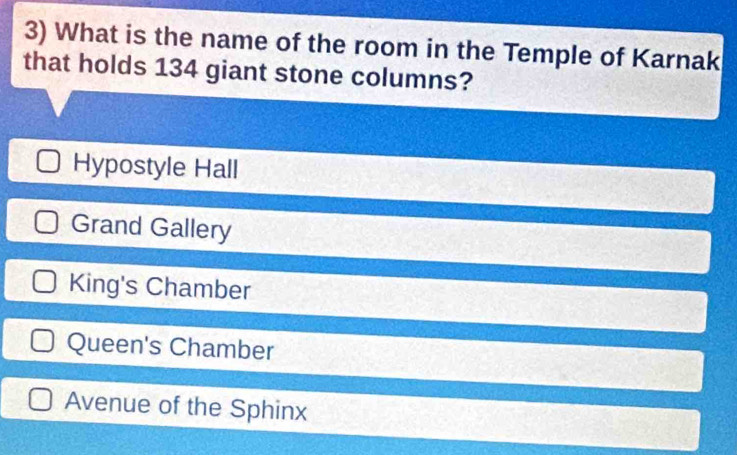 What is the name of the room in the Temple of Karnak
that holds 134 giant stone columns?
Hypostyle Hall
Grand Gallery
King's Chamber
Queen's Chamber
Avenue of the Sphinx