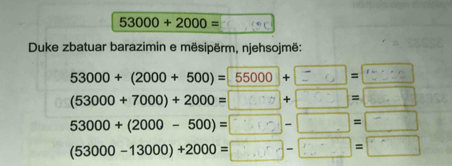 53000+2000=
Duke zbatuar barazimin e mësipërm, njehsojmë:
53000+(2000+500)=55000 + =0 =□
(53000+7000)+2000= ^·  + □ □ =
53000+(2000-500)=.5.5 □ =□
(53000-13000)+2000= t 
()( □ =□ (-∈fty ,