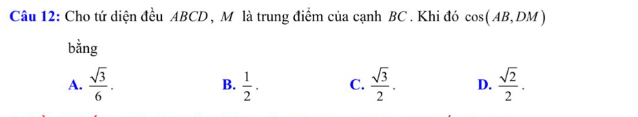 Cho tứ diện đều ABCD , Mô là trung điểm của cạnh BC. Khi đó cos (AB,DM)
bằng
A.  sqrt(3)/6 . B.  1/2 · C.  sqrt(3)/2 . D.  sqrt(2)/2 .