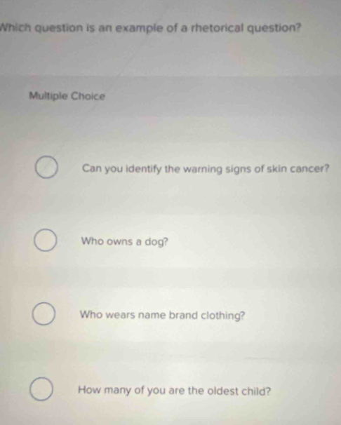 Which question is an example of a rhetorical question?
Multiple Choice
Can you identify the warning signs of skin cancer?
Who owns a dog?
Who wears name brand clothing?
How many of you are the oldest child?