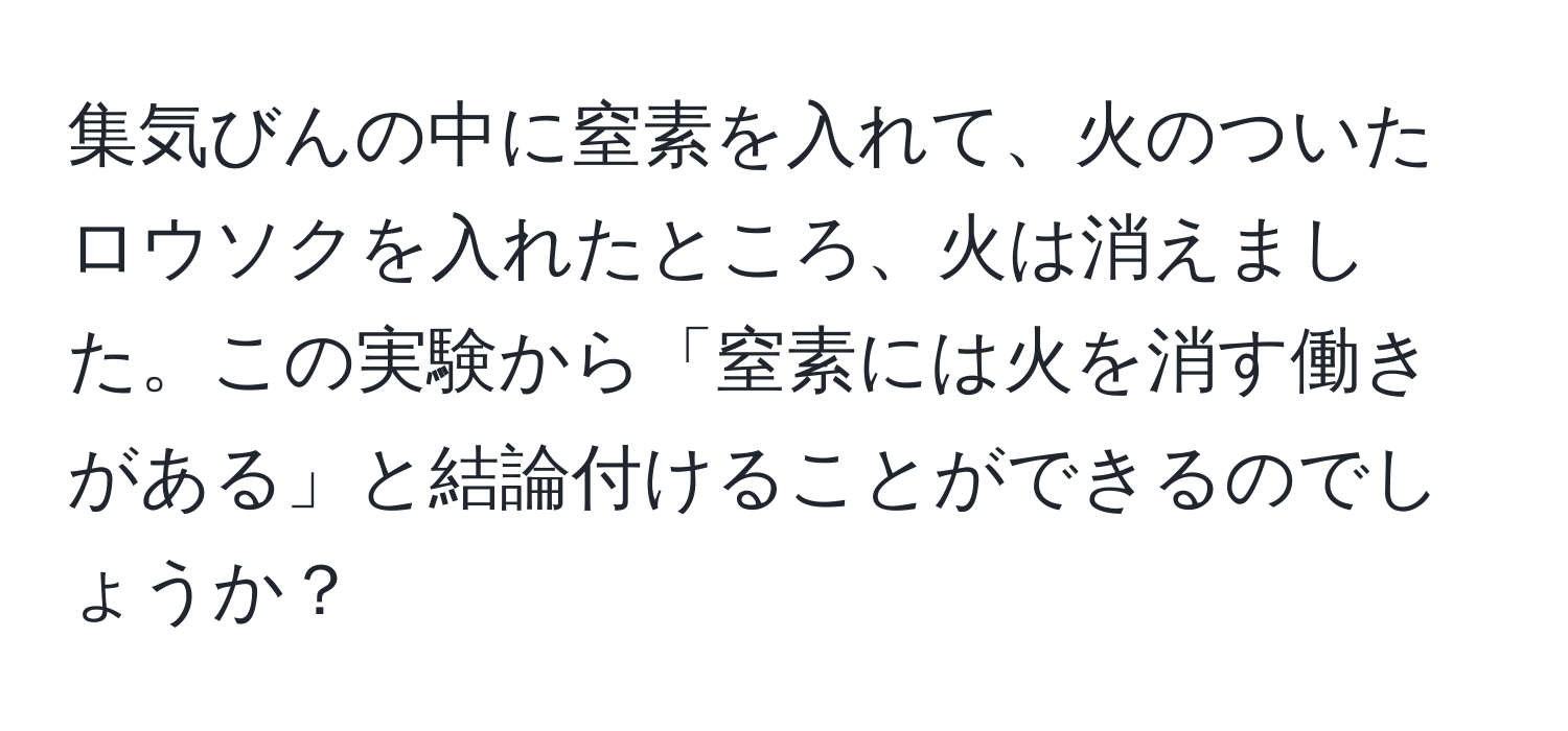 集気びんの中に窒素を入れて、火のついたロウソクを入れたところ、火は消えました。この実験から「窒素には火を消す働きがある」と結論付けることができるのでしょうか？