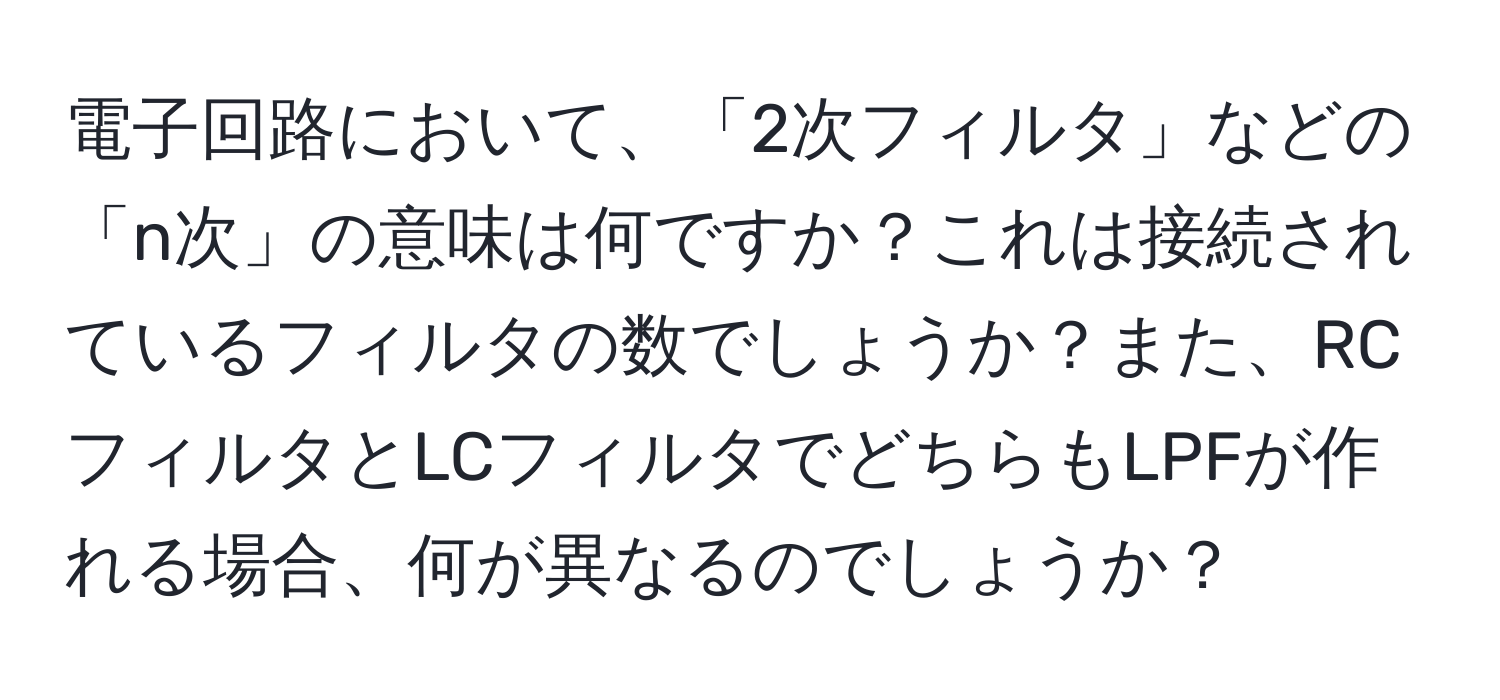 電子回路において、「2次フィルタ」などの「n次」の意味は何ですか？これは接続されているフィルタの数でしょうか？また、RCフィルタとLCフィルタでどちらもLPFが作れる場合、何が異なるのでしょうか？