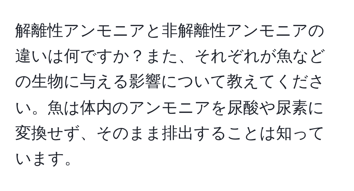 解離性アンモニアと非解離性アンモニアの違いは何ですか？また、それぞれが魚などの生物に与える影響について教えてください。魚は体内のアンモニアを尿酸や尿素に変換せず、そのまま排出することは知っています。