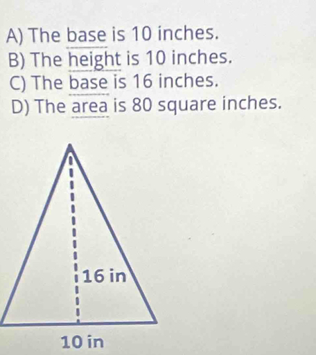 A) The base is 10 inches.
B) The height is 10 inches.
C) The base is 16 inches.
D) The area is 80 square inches.