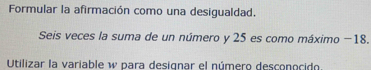 Formular la afirmación como una desigualdad. 
Seis veces la suma de un número y 25 es como máximo −18. 
Utilizar la variable w para designar el número desconocido.