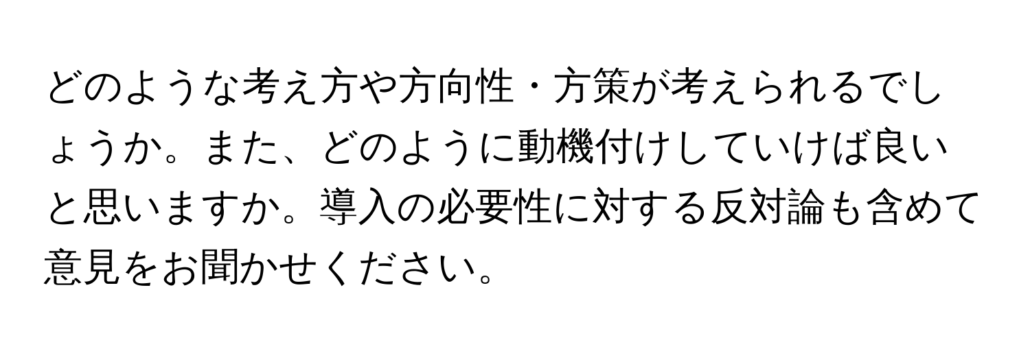 どのような考え方や方向性・方策が考えられるでしょうか。また、どのように動機付けしていけば良いと思いますか。導入の必要性に対する反対論も含めて意見をお聞かせください。