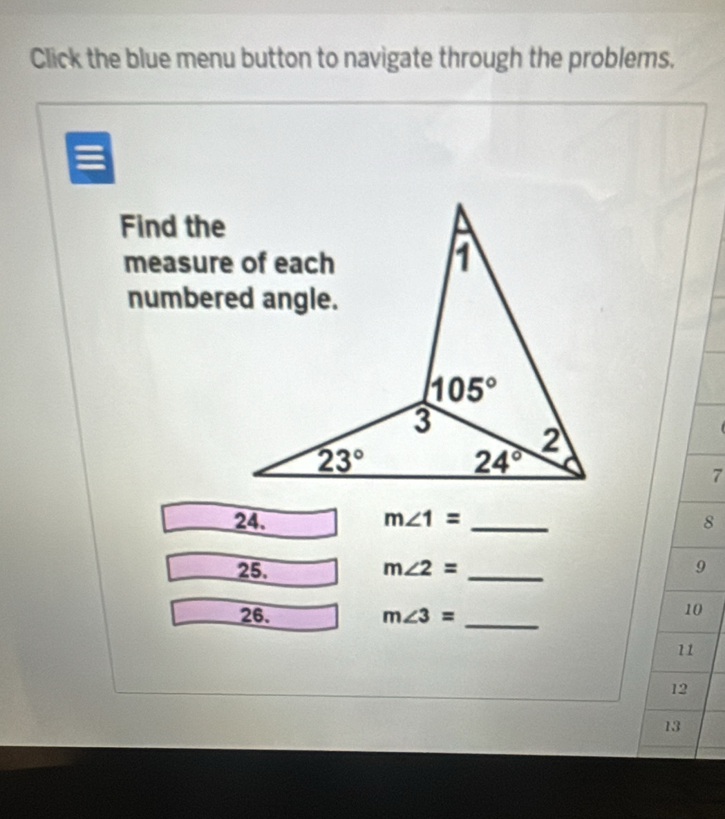 Click the blue menu button to navigate through the problems.
=
Find the
7
24. m∠ 1= _8
25. m∠ 2= _9
26. m∠ 3= _
10
11
12
13