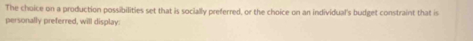 The choice on a production possibilities set that is socially preferred, or the choice on an individual's budget constraint that is 
personally preferred, will display: