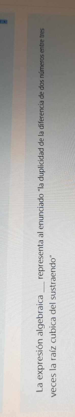 La expresión algebraica _representa al enunciado "la duplicidad de la diferencia de dos números entre tres 
veces la raíz cubica del sustraendo"