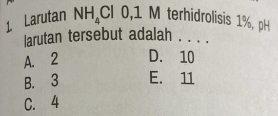 Larutan NH_4Cl0, 1M terhidrolisis 1%, pH
larutan tersebut adalah . . . .
A. 2
D. 10
B. 3
E. 11
C. 4