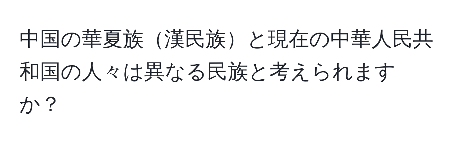 中国の華夏族漢民族と現在の中華人民共和国の人々は異なる民族と考えられますか？