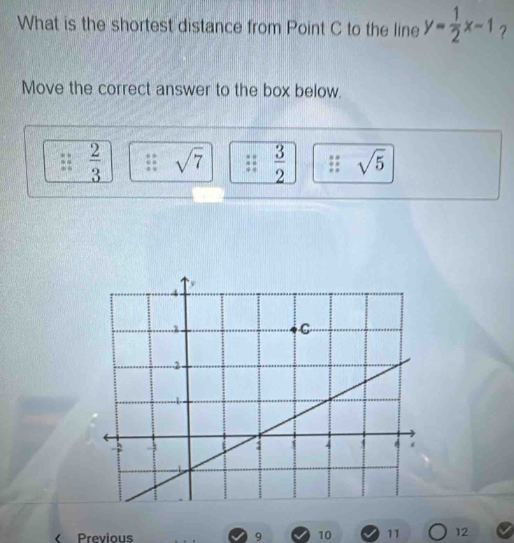 What is the shortest distance from Point C to the line y= 1/2 x-1 ?
Move the correct answer to the box below.
 2/3  sqrt(7)  3/2  sqrt(5) < Previous  9 10 11 12