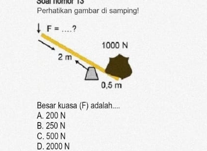 Soarnomor 13
Perhatikan gambar di samping!
Besar kuasa (F) adalah...
A. 200 N
B. 250 N
C. 500 N
D. 2000 N