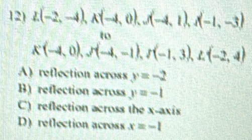 L(-2,-4), A(-4,0),...(-4,1),(-1,-3)
g(-4,0), f(-4,-1), f(-1,3),f,(-2,4)
A) reflection across y=-2
B) reflection across y=-1
C) reflection across the x-axis
D) reflection across x=-1