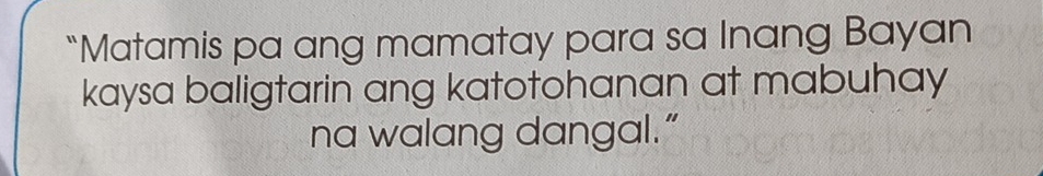 “Matamis pa ang mamatay para sa Inang Bayan 
kaysa baligtarin ang katotohanan at mabuhay 
na walang dangal.”