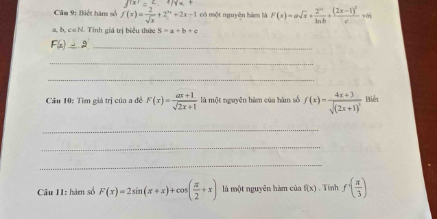 Biết hàm số f(x)= 2/sqrt(x) +2^(3x)+2x-1 có một nguyên hàm là F(x)=asqrt(x)+ 2^(3x)/ln b +frac (2x-1)^2c vái
a, b, c∈N. Tính giá trị biểu thức S=a+b+c
F(x) 2 _ 
_ 
_ 
Cầu 10: Tìm giá trị của a để F(x)= (ax+1)/sqrt(2x+1)  là một nguyên hàm của hàm số f(x)=frac 4x+3sqrt((2x+1)^3) Biết 
_ 
_ 
_ 
Câu 11: hàm số F(x)=2sin (π +x)+cos ( π /2 +x) là một nguyên hàm của f(x). Tính f^.( π /3 )