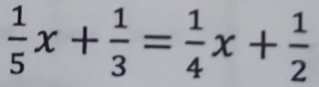  1/5 x+ 1/3 = 1/4 x+ 1/2 