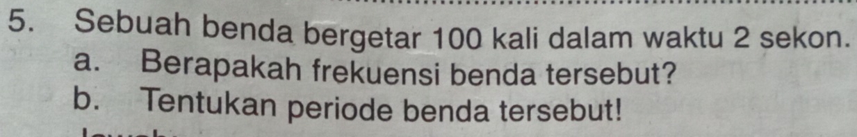 Sebuah benda bergetar 100 kali dalam waktu 2 sekon. 
a. Berapakah frekuensi benda tersebut? 
b. Tentukan periode benda tersebut!