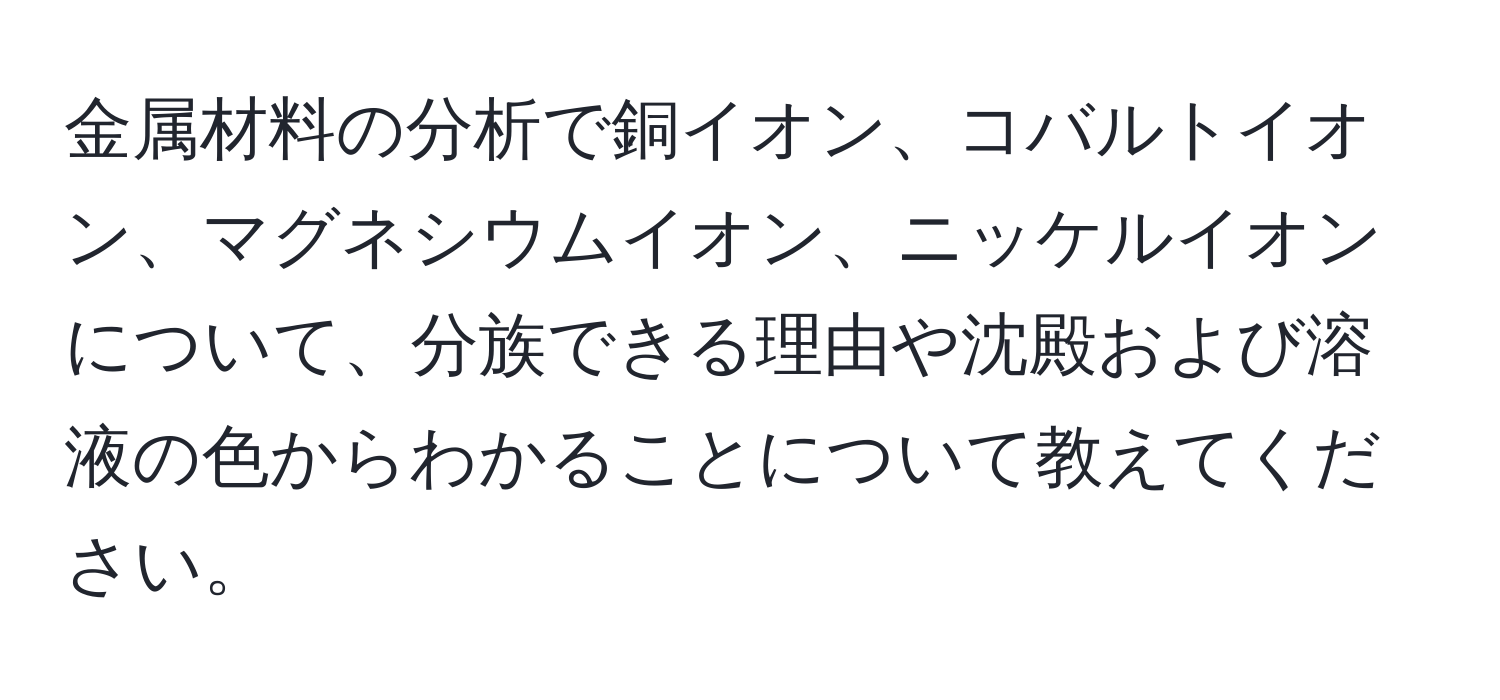 金属材料の分析で銅イオン、コバルトイオン、マグネシウムイオン、ニッケルイオンについて、分族できる理由や沈殿および溶液の色からわかることについて教えてください。